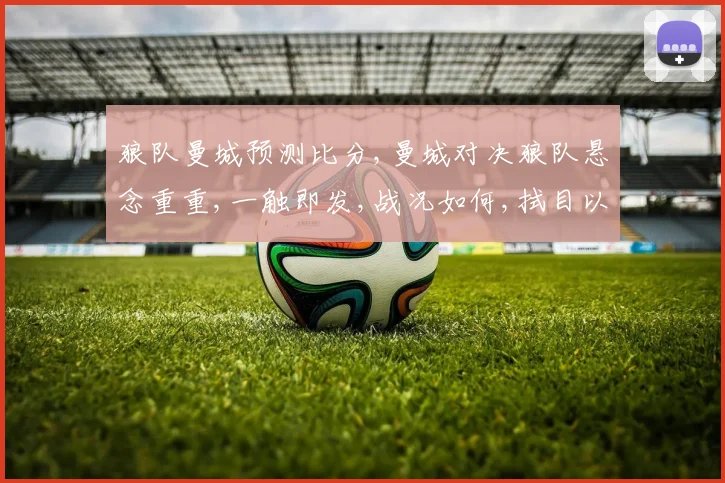 狼队曼城预测比分,曼城对决狼队悬念重重,一触即发,战况如何,拭目以待