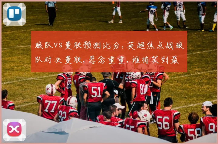 狼队vs曼联预测比分,英超焦点战狼队对决曼联,悬念重重,谁将笑到最后