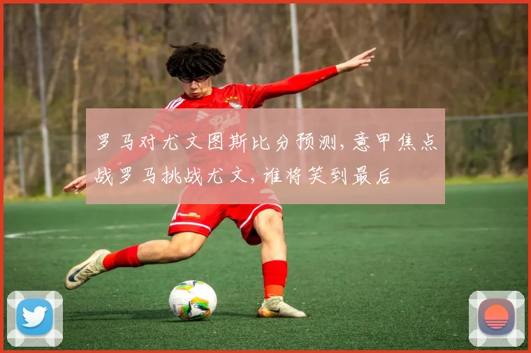 罗马对尤文图斯比分预测,意甲焦点战罗马挑战尤文,谁将笑到最后
