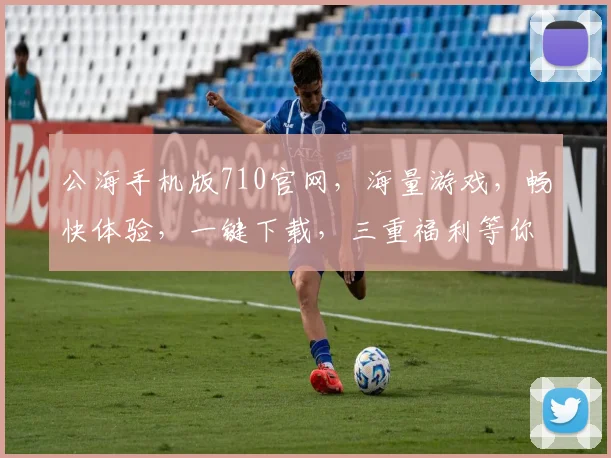 公海手机版710官网，海量游戏，畅快体验，一键下载，三重福利等你来