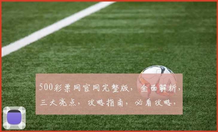 500彩票网官网完整版,全面解析,三大亮点,攻略指南,必看攻略,一网打尽