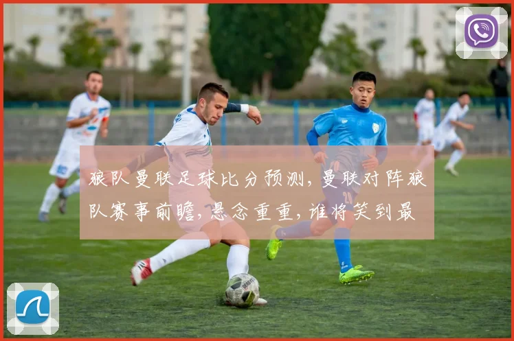 狼队曼联足球比分预测,曼联对阵狼队赛事前瞻,悬念重重,谁将笑到最后