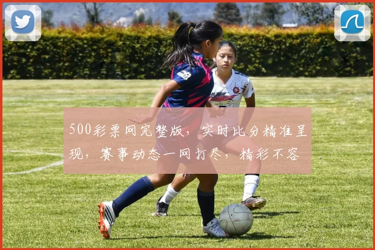500彩票网完整版，实时比分精准呈现，赛事动态一网打尽，精彩不容错过，三重福利等你来拿